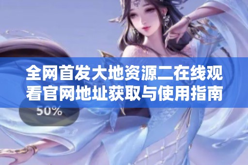 全网首发大地资源二在线观看官网地址获取与使用指南