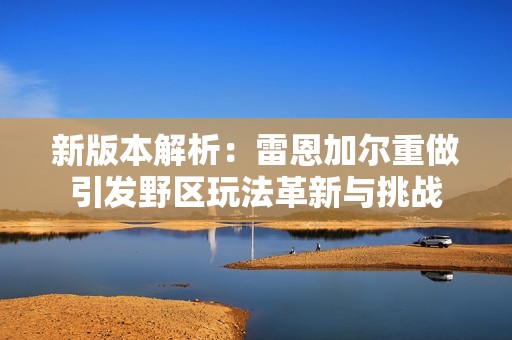 新版本解析：雷恩加尔重做引发野区玩法革新与挑战