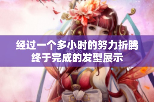 经过一个多小时的努力折腾终于完成的发型展示