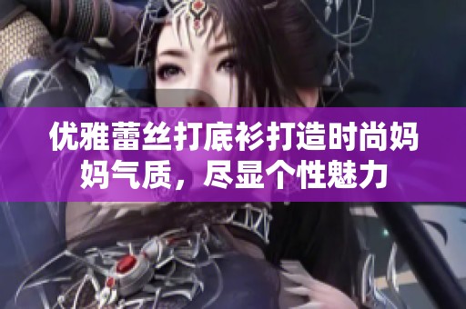 优雅蕾丝打底衫打造时尚妈妈气质，尽显个性魅力