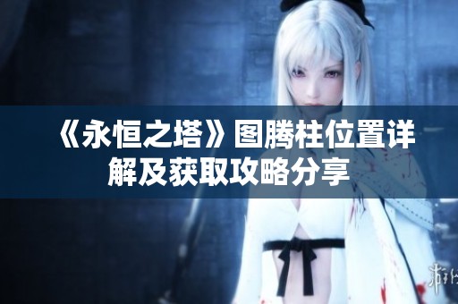 《永恒之塔》图腾柱位置详解及获取攻略分享