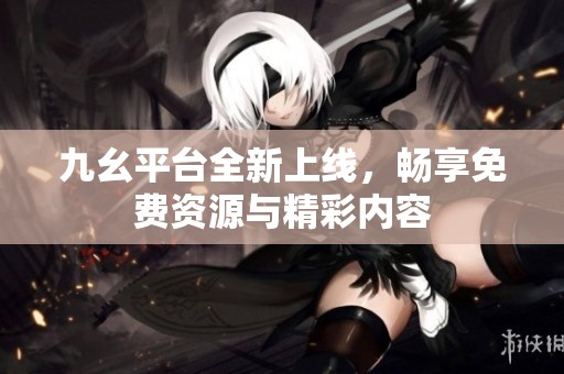 九幺平台全新上线，畅享免费资源与精彩内容