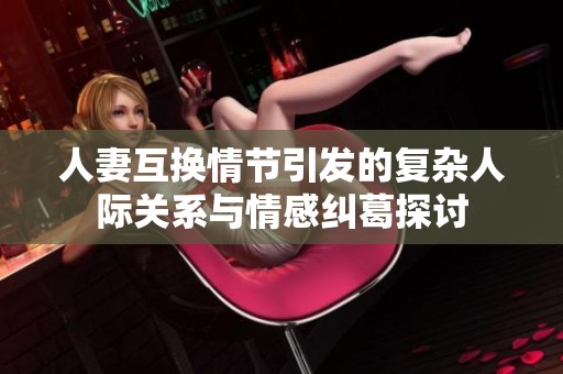 人妻互换情节引发的复杂人际关系与情感纠葛探讨