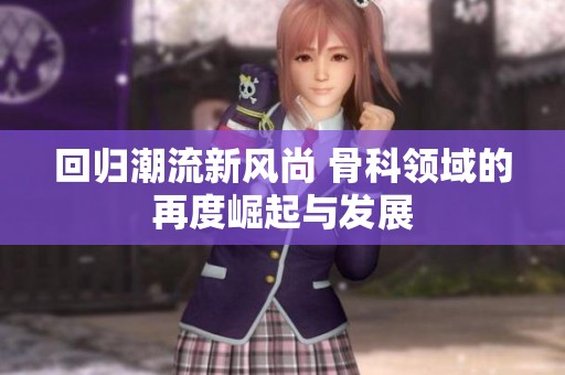 回归潮流新风尚 骨科领域的再度崛起与发展