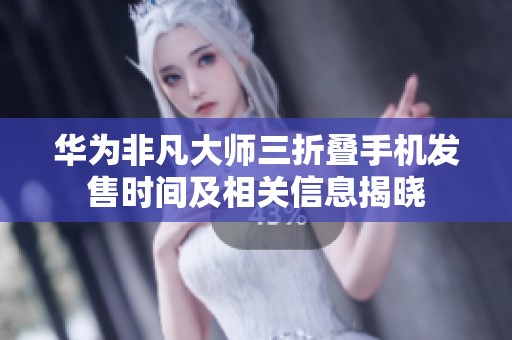 华为非凡大师三折叠手机发售时间及相关信息揭晓