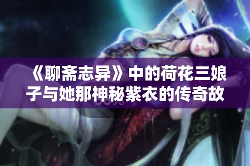 《聊斋志异》中的荷花三娘子与她那神秘紫衣的传奇故事