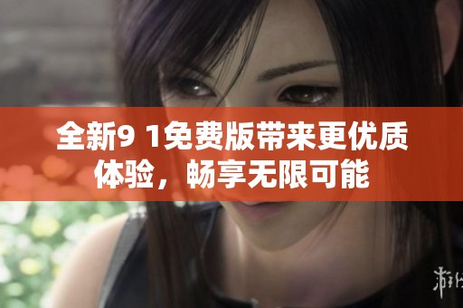 全新9 1免费版带来更优质体验，畅享无限可能