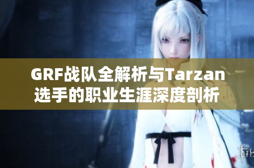GRF战队全解析与Tarzan选手的职业生涯深度剖析