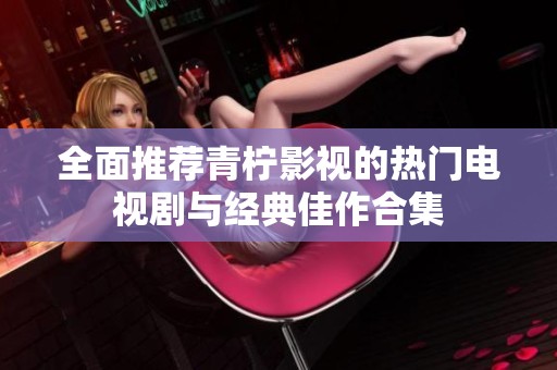 全面推荐青柠影视的热门电视剧与经典佳作合集