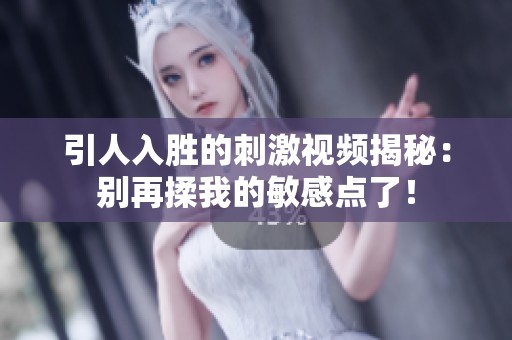 引人入胜的刺激视频揭秘：别再揉我的敏感点了！