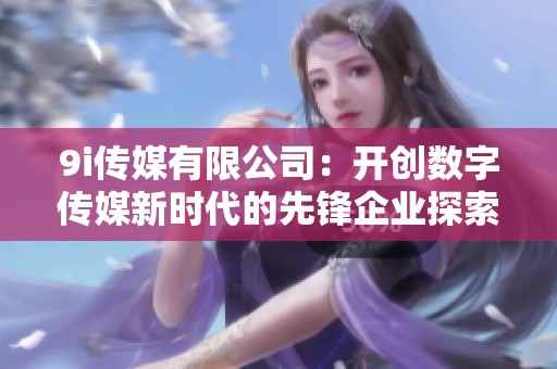 9i传媒有限公司：开创数字传媒新时代的先锋企业探索之旅