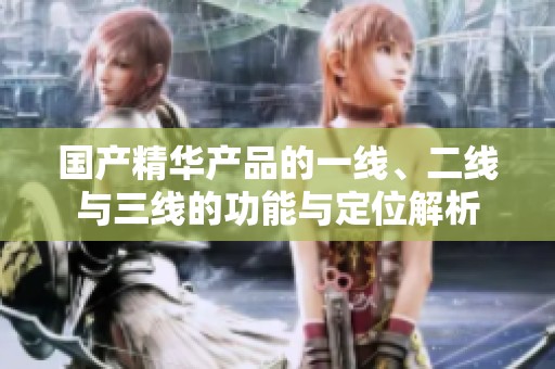 国产精华产品的一线、二线与三线的功能与定位解析