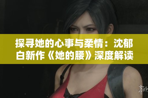 探寻她的心事与柔情：沈郁白新作《她的腰》深度解读