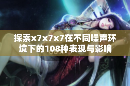探索x7x7x7在不同噪声环境下的108种表现与影响