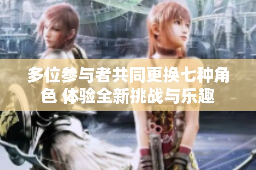 多位参与者共同更换七种角色 体验全新挑战与乐趣