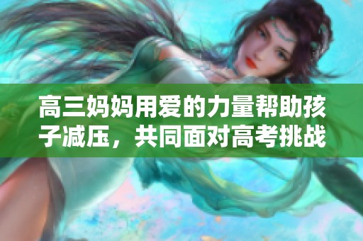 高三妈妈用爱的力量帮助孩子减压，共同面对高考挑战
