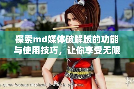 探索md媒体破解版的功能与使用技巧，让你享受无限乐趣