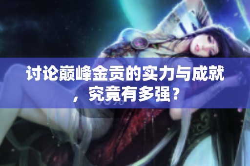 讨论巅峰金贡的实力与成就，究竟有多强？