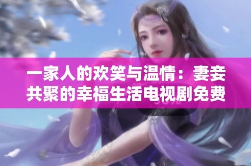 一家人的欢笑与温情：妻妾共聚的幸福生活电视剧免费观看