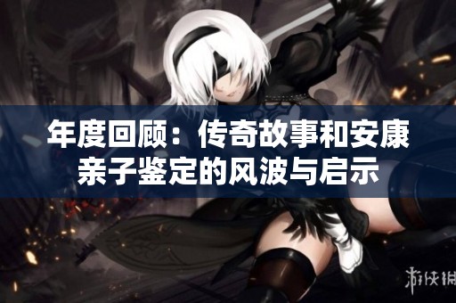年度回顾：传奇故事和安康亲子鉴定的风波与启示