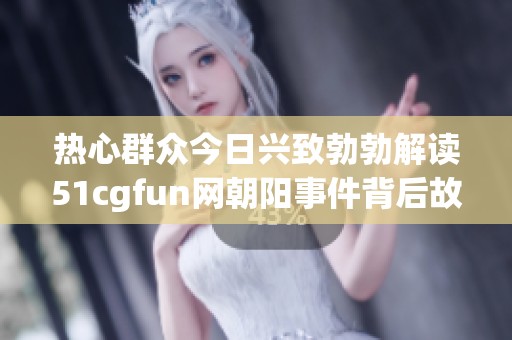 热心群众今日兴致勃勃解读51cgfun网朝阳事件背后故事