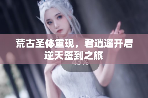 荒古圣体重现，君逍遥开启逆天签到之旅