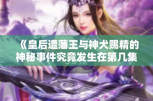 《皇后遭藩王与神犬赐精的神秘事件究竟发生在第几集》