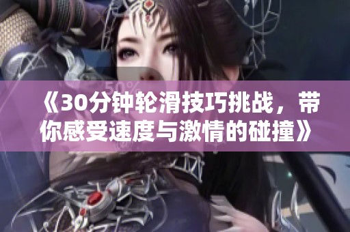 《30分钟轮滑技巧挑战，带你感受速度与激情的碰撞》