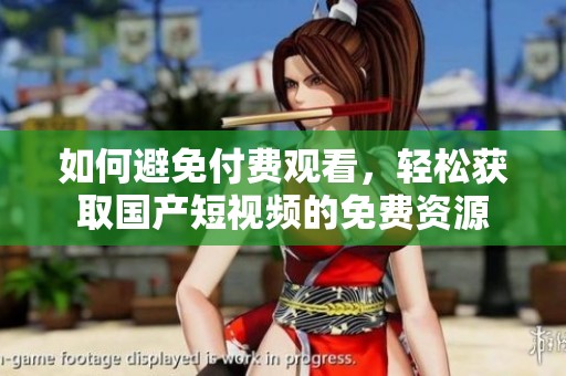如何避免付费观看，轻松获取国产短视频的免费资源
