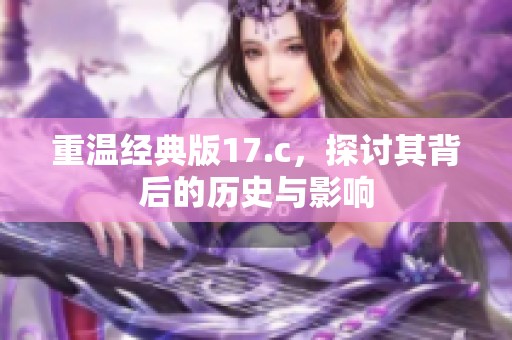 重温经典版17.c，探讨其背后的历史与影响