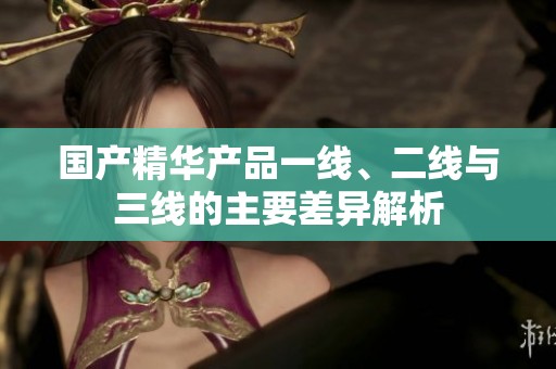 国产精华产品一线、二线与三线的主要差异解析