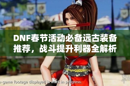 DNF春节活动必备远古装备推荐，战斗提升利器全解析