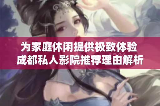 为家庭休闲提供极致体验 成都私人影院推荐理由解析