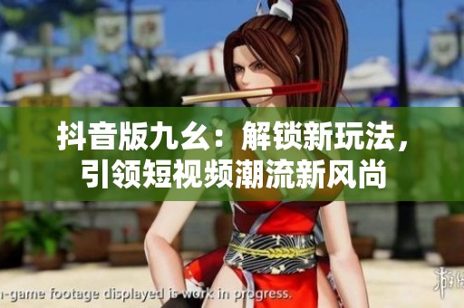 抖音版九幺：解锁新玩法，引领短视频潮流新风尚