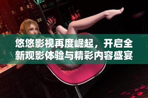 悠悠影视再度崛起，开启全新观影体验与精彩内容盛宴