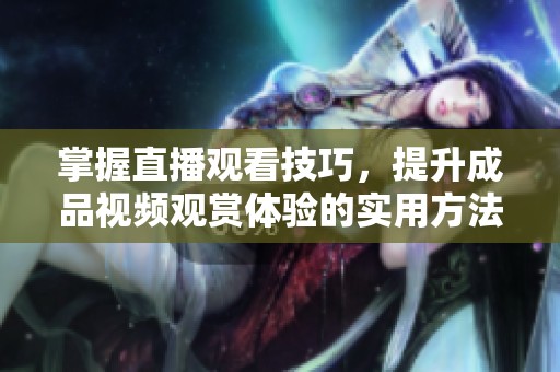 掌握直播观看技巧，提升成品视频观赏体验的实用方法