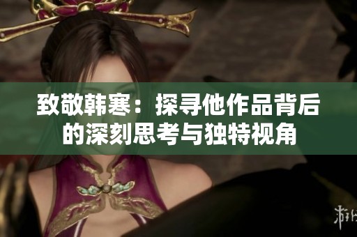 致敬韩寒：探寻他作品背后的深刻思考与独特视角