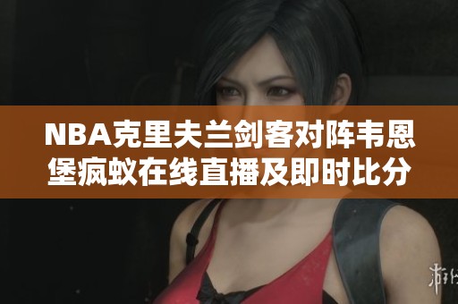 NBA克里夫兰剑客对阵韦恩堡疯蚁在线直播及即时比分更新