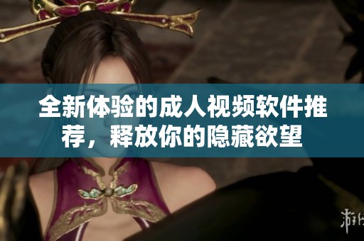 全新体验的成人视频软件推荐，释放你的隐藏欲望