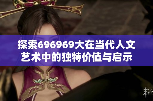 探索696969大在当代人文艺术中的独特价值与启示
