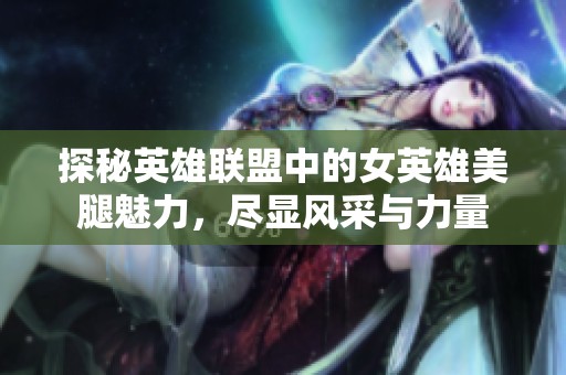 探秘英雄联盟中的女英雄美腿魅力，尽显风采与力量