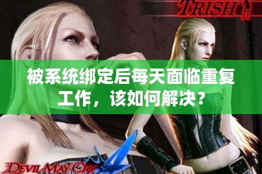 被系统绑定后每天面临重复工作，该如何解决？