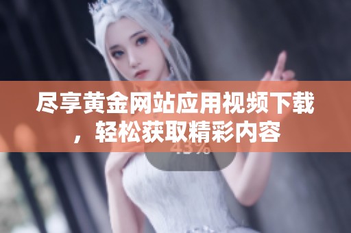 尽享黄金网站应用视频下载，轻松获取精彩内容