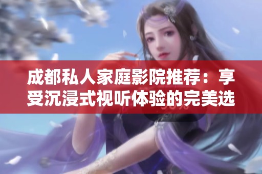 成都私人家庭影院推荐：享受沉浸式视听体验的完美选择