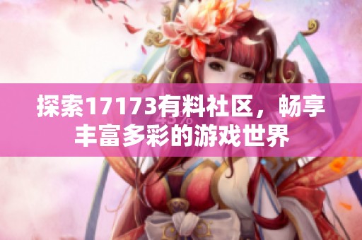 探索17173有料社区，畅享丰富多彩的游戏世界