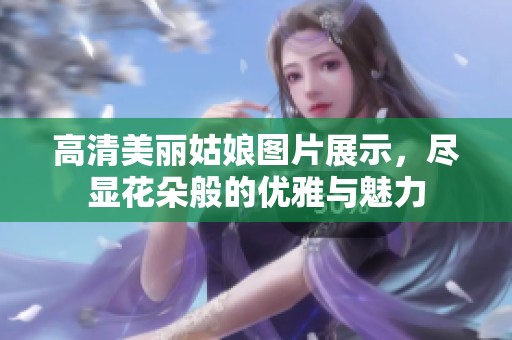 高清美丽姑娘图片展示，尽显花朵般的优雅与魅力
