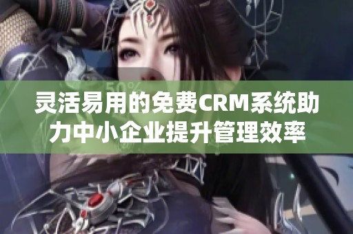 灵活易用的免费CRM系统助力中小企业提升管理效率