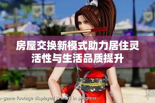 房屋交换新模式助力居住灵活性与生活品质提升