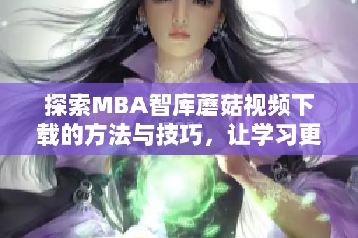 探索MBA智库蘑菇视频下载的方法与技巧，让学习更高效