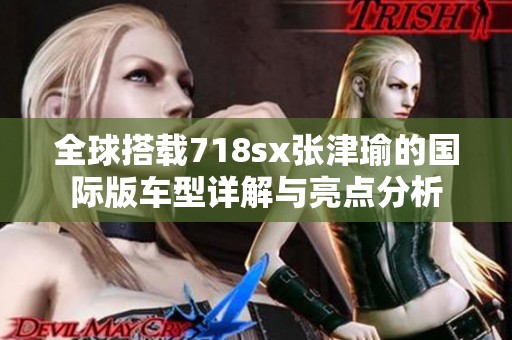 全球搭载718sx张津瑜的国际版车型详解与亮点分析